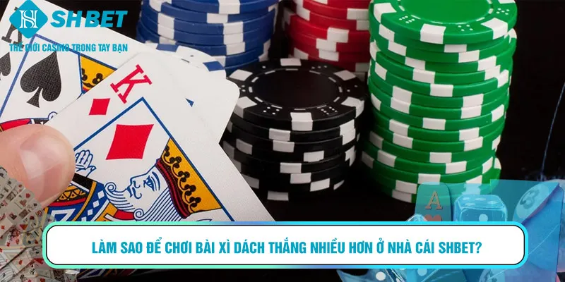 Làm sao để chơi bài Xì Dách thắng nhiều hơn ở nhà cái SHBET?